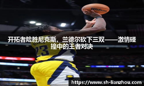 开拓者险胜尼克斯，兰德尔砍下三双——激情碰撞中的王者对决